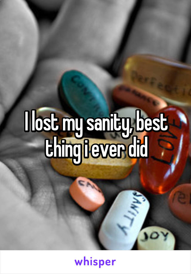 I lost my sanity, best thing i ever did