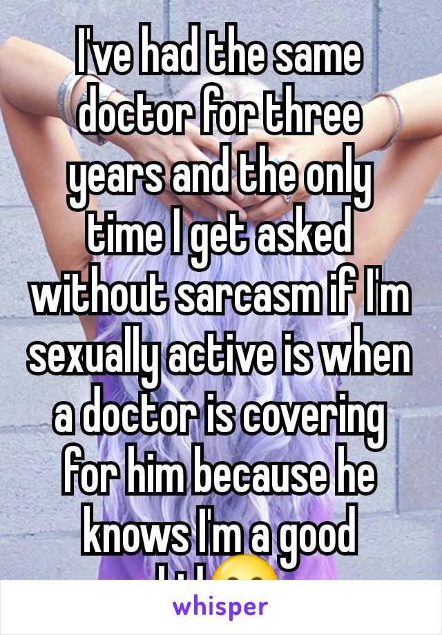 I've had the same doctor for three years and the only time I get asked without sarcasm if I'm sexually active is when a doctor is covering for him because he knows I'm a good kid😂