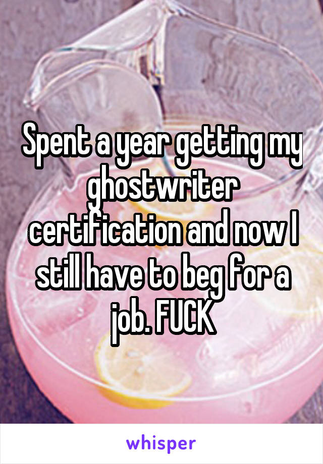 Spent a year getting my ghostwriter certification and now I still have to beg for a job. FUCK