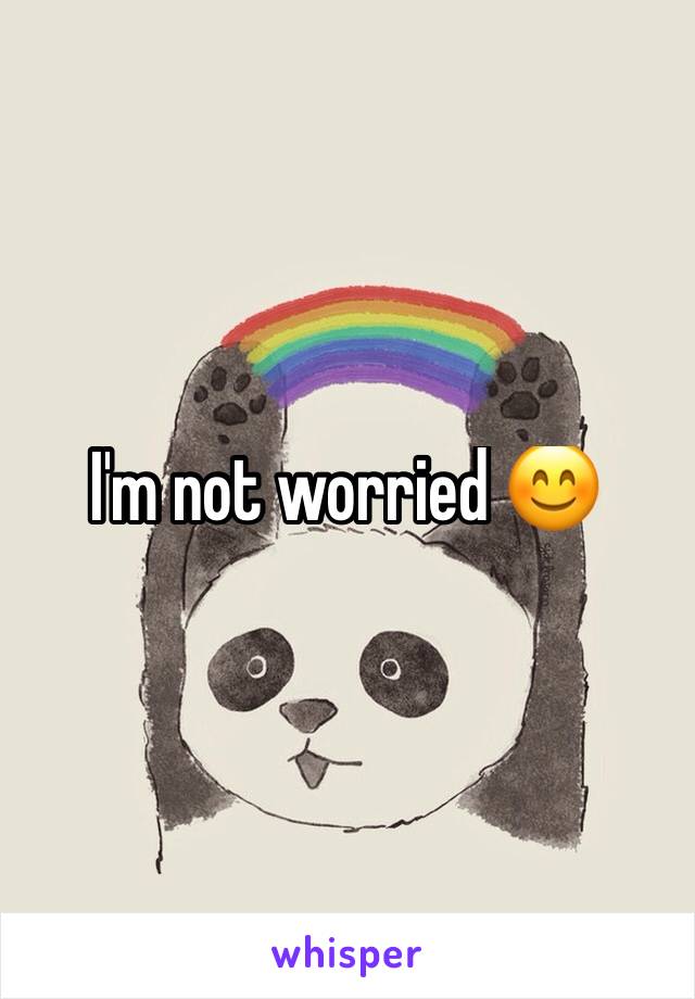 I'm not worried 😊