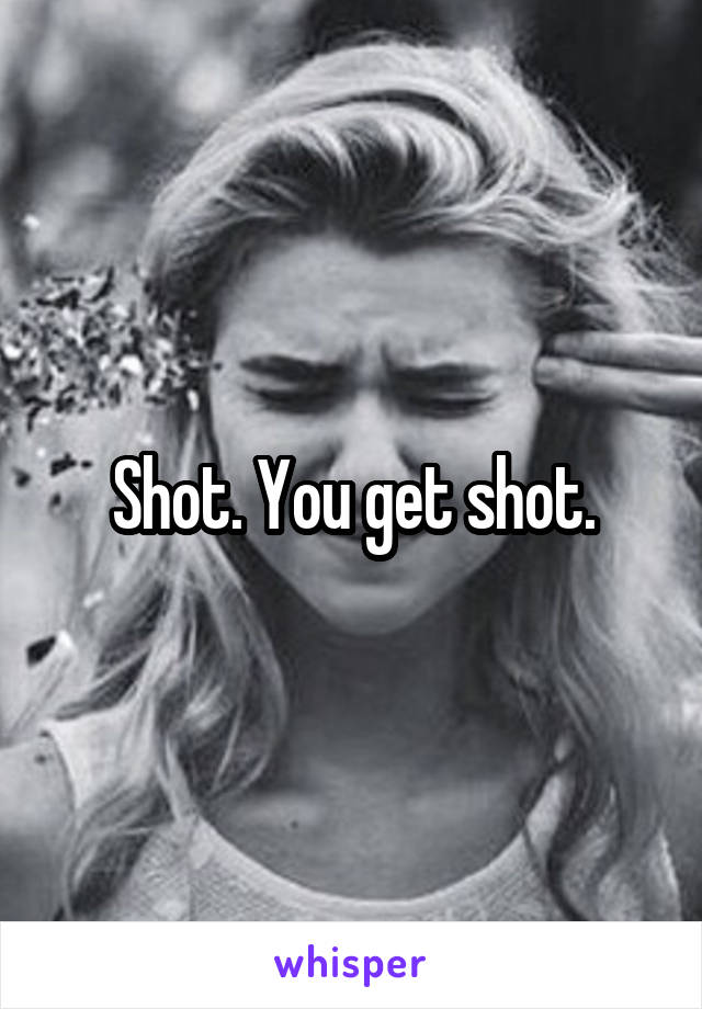 Shot. You get shot.