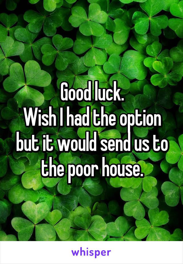 Good luck.
Wish I had the option but it would send us to the poor house.