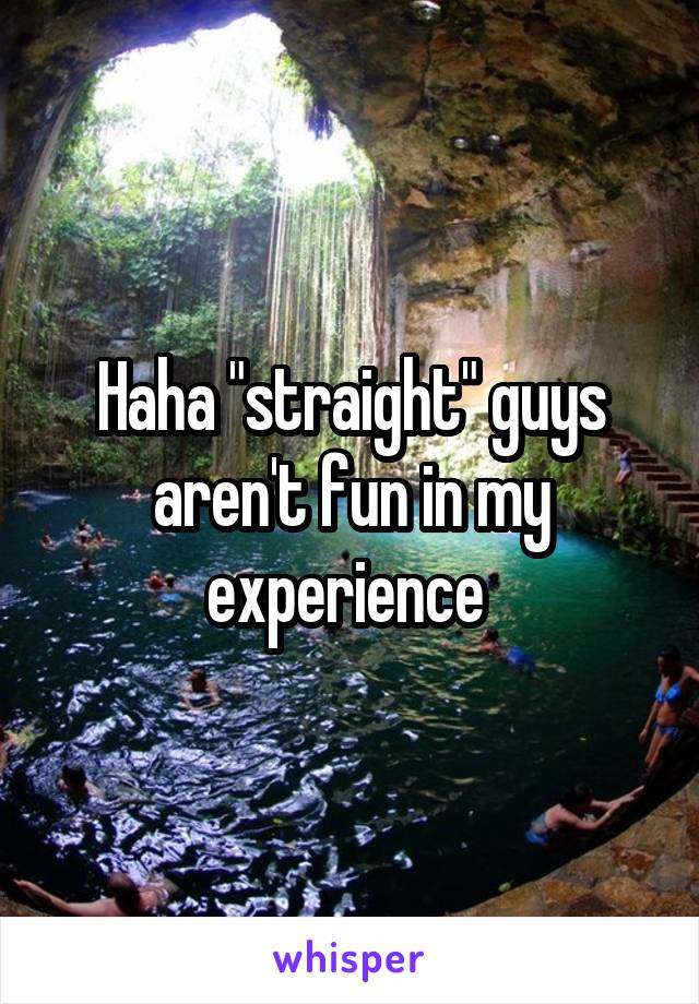 Haha "straight" guys aren't fun in my experience 