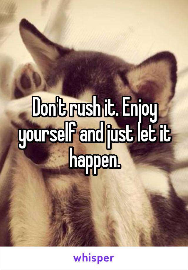 Don't rush it. Enjoy yourself and just let it happen.