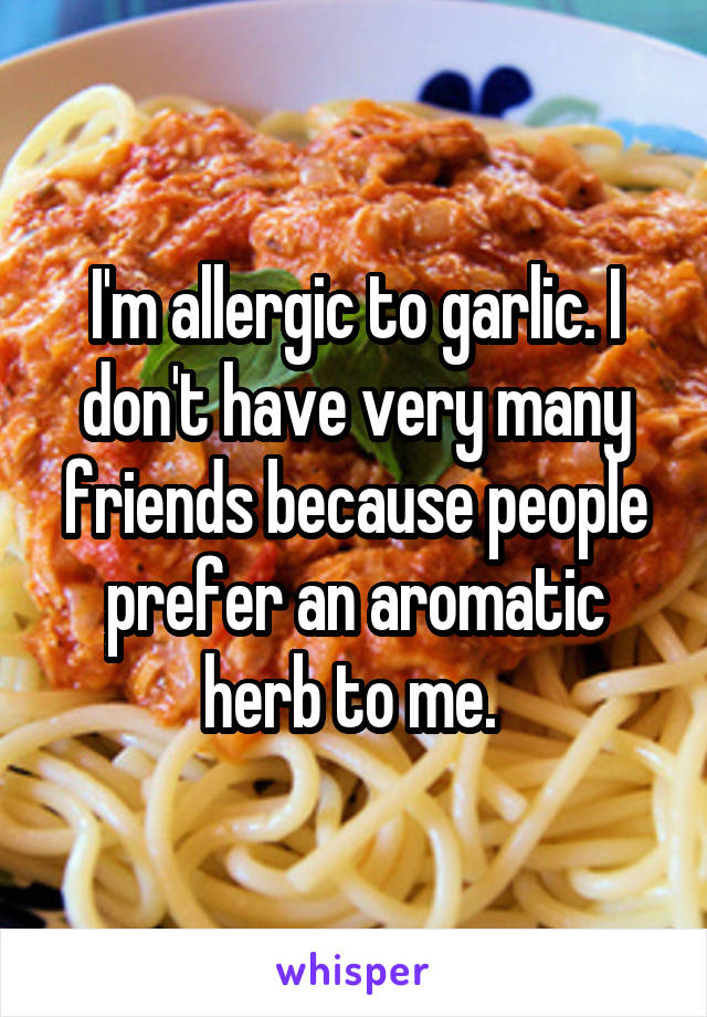 I'm allergic to garlic. I don't have very many friends because people prefer an aromatic herb to me. 