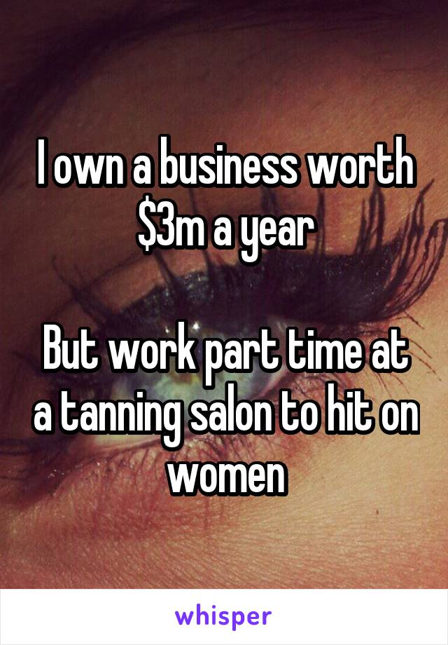 I own a business worth $3m a year

But work part time at a tanning salon to hit on women