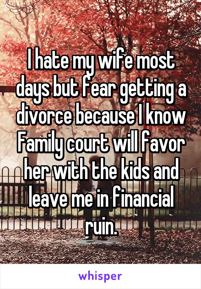 I hate my wife most days but fear getting a divorce because I know Family court will favor her with the kids and leave me in financial ruin.