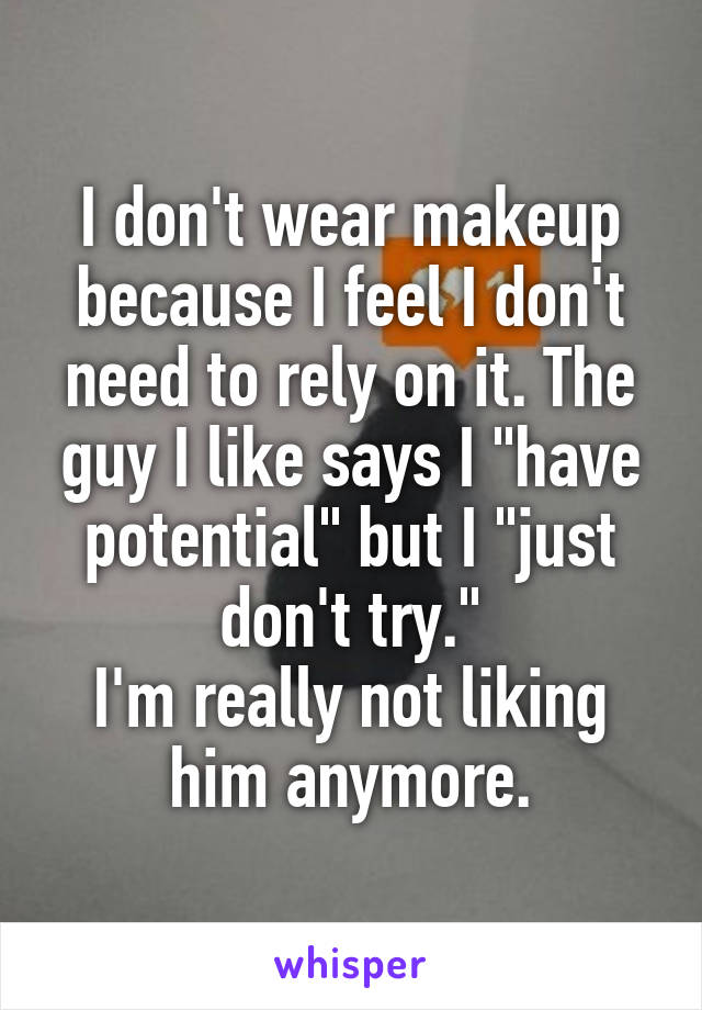 I don't wear makeup because I feel I don't need to rely on it. The guy I like says I "have potential" but I "just don't try."
I'm really not liking him anymore.