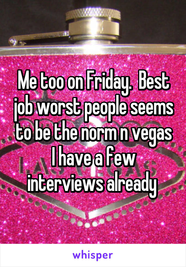 Me too on Friday.  Best job worst people seems to be the norm n vegas I have a few interviews already 