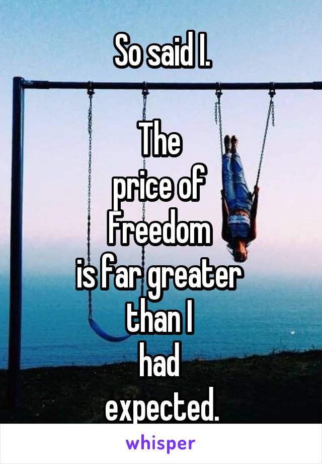 So said I.

The 
price of 
Freedom 
is far greater 
than I 
had 
expected.