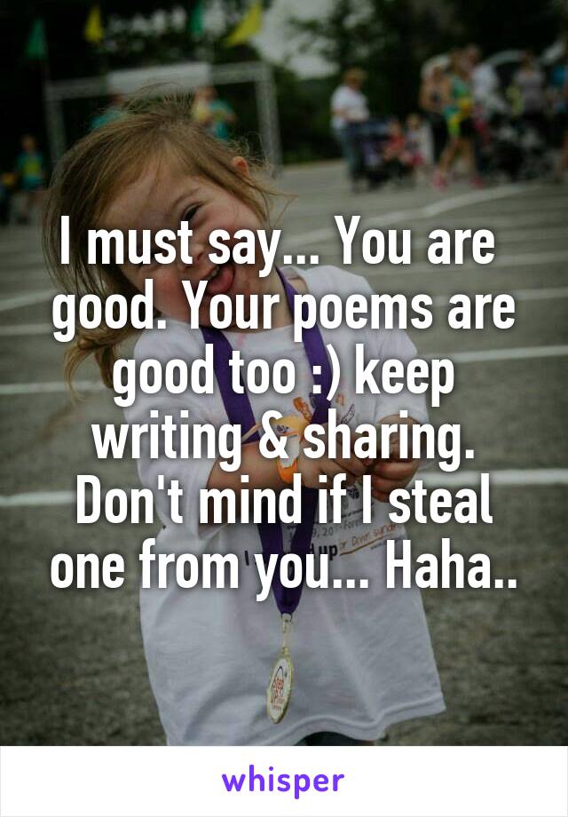 I must say... You are  good. Your poems are good too :) keep writing & sharing. Don't mind if I steal one from you... Haha..