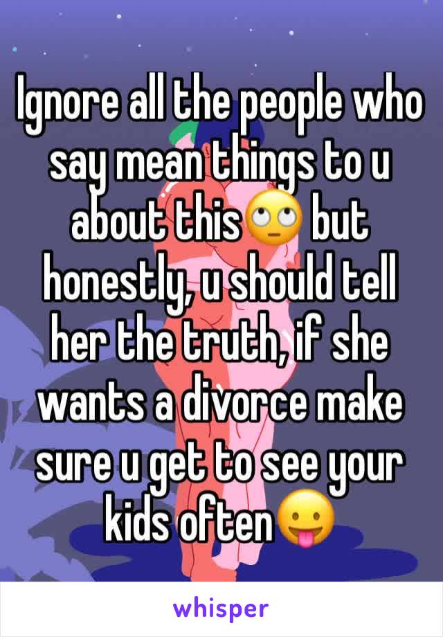 Ignore all the people who say mean things to u about this🙄 but honestly, u should tell her the truth, if she wants a divorce make sure u get to see your kids often😛