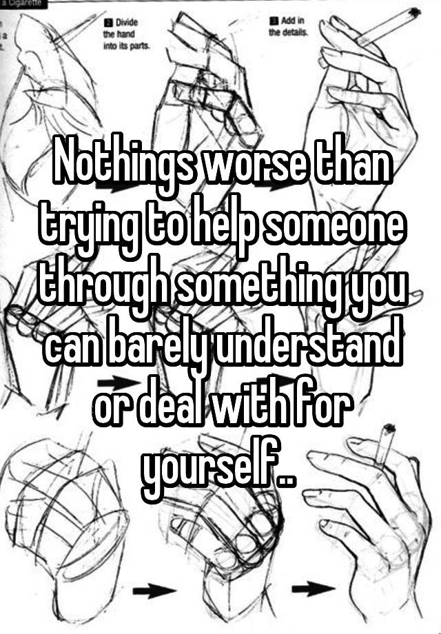 nothings-worse-than-trying-to-help-someone-through-something-you-can