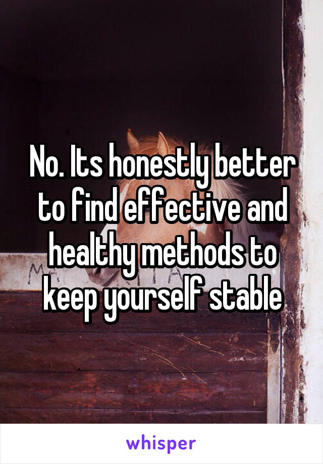 No. Its honestly better to find effective and healthy methods to keep yourself stable