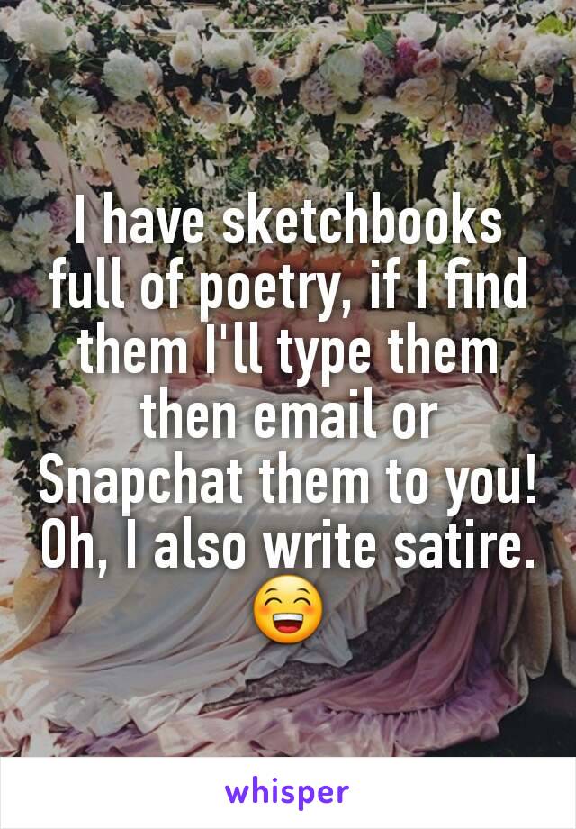 I have sketchbooks full of poetry, if I find them I'll type them then email or Snapchat them to you! Oh, I also write satire. 😁