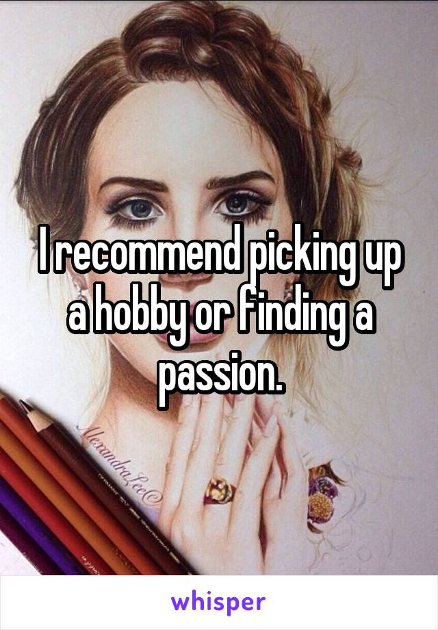 I recommend picking up a hobby or finding a passion.