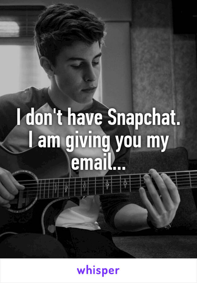 I don't have Snapchat. I am giving you my email...