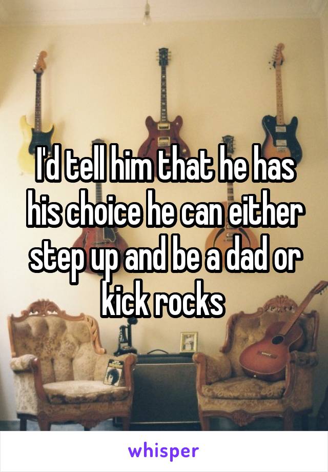 I'd tell him that he has his choice he can either step up and be a dad or kick rocks 