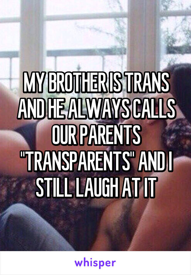 MY BROTHER IS TRANS AND HE ALWAYS CALLS OUR PARENTS "TRANSPARENTS" AND I STILL LAUGH AT IT
