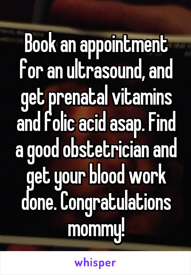 Book an appointment for an ultrasound, and get prenatal vitamins and folic acid asap. Find a good obstetrician and get your blood work done. Congratulations mommy!
