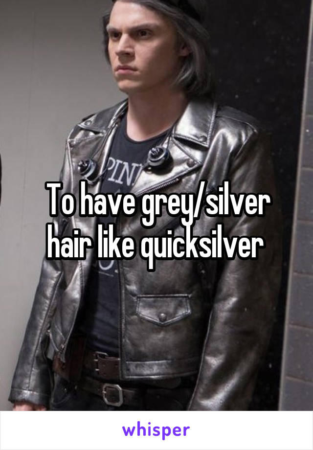 To have grey/silver hair like quicksilver 