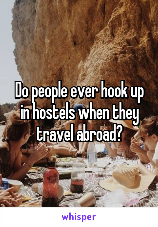 Do people ever hook up in hostels when they travel abroad?