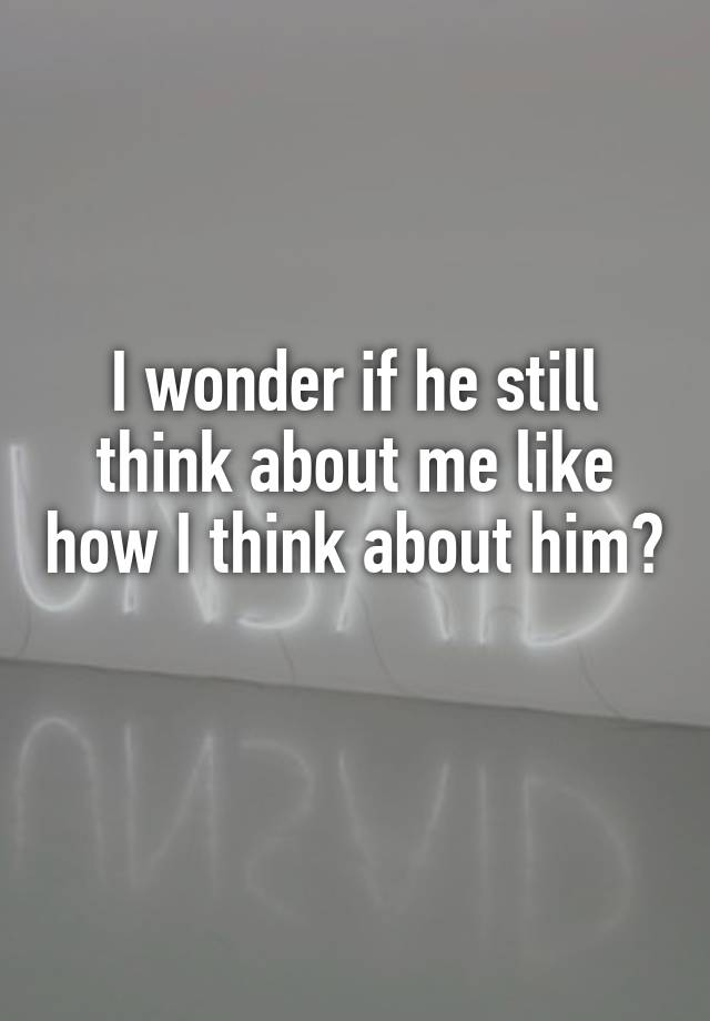 I Wonder If He Still Think About Me Like How I Think About Him 3297