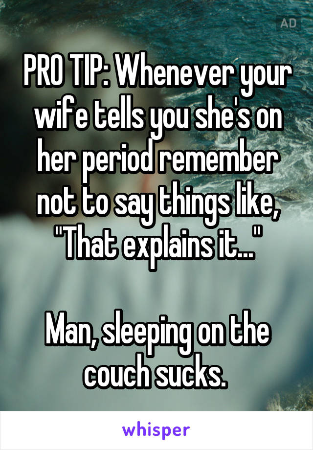 PRO TIP: Whenever your wife tells you she's on her period remember not to say things like, "That explains it..."

Man, sleeping on the couch sucks. 