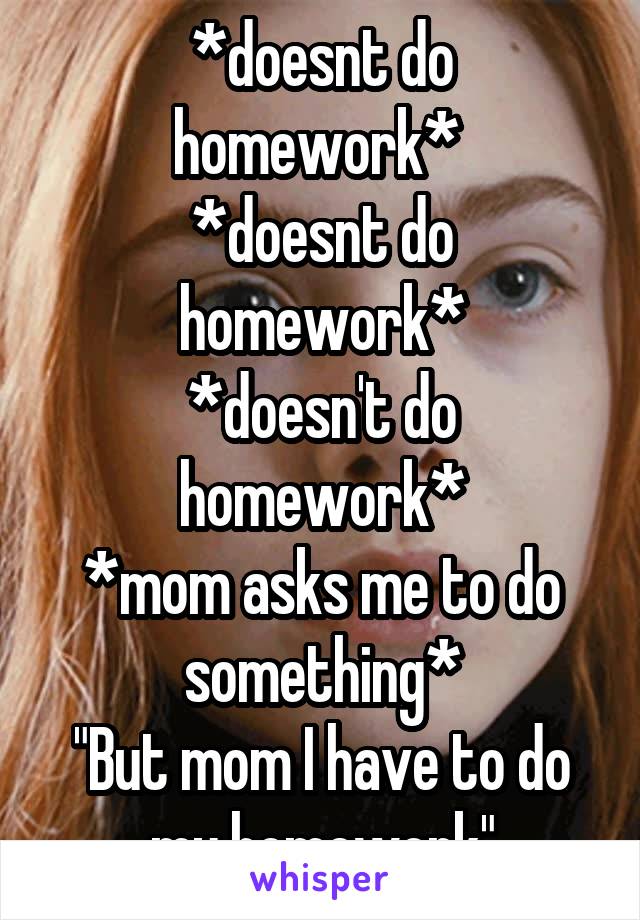 *doesnt do homework* 
*doesnt do homework*
*doesn't do homework*
*mom asks me to do something*
"But mom I have to do my homework"