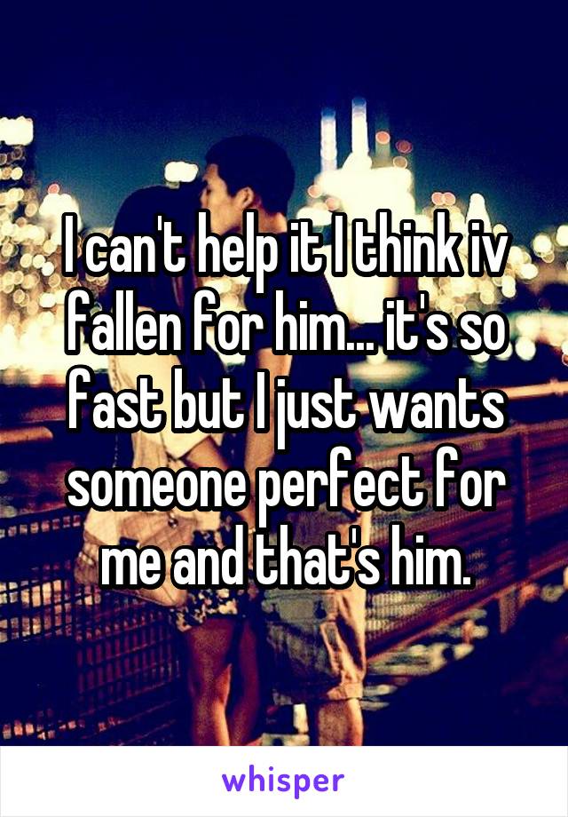 I can't help it I think iv fallen for him... it's so fast but I just wants someone perfect for me and that's him.