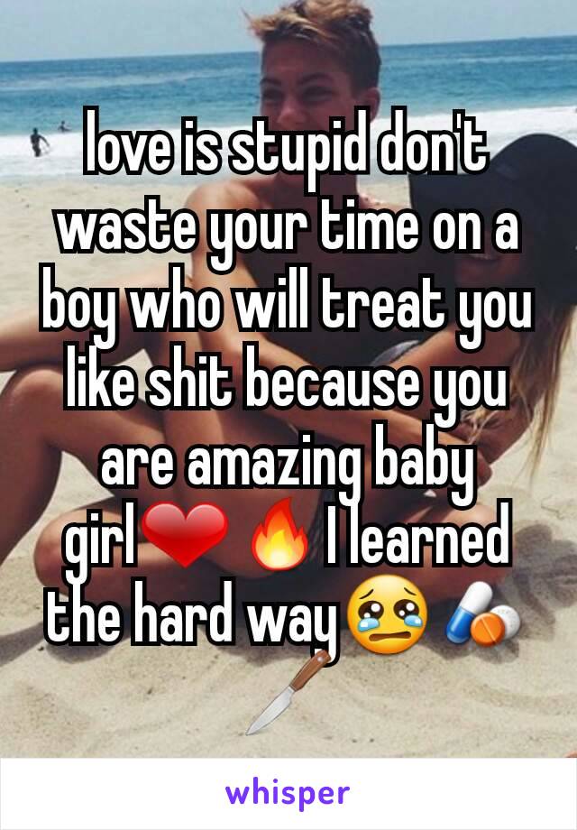 love is stupid don't waste your time on a boy who will treat you like shit because you are amazing baby girl❤🔥I learned the hard way😢💊🔪