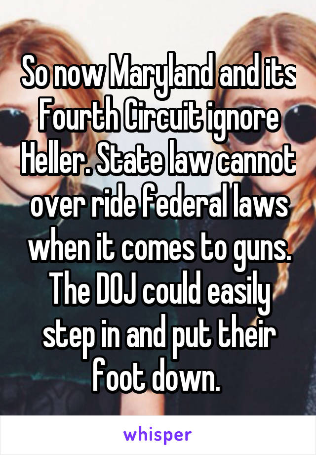 So now Maryland and its Fourth Circuit ignore Heller. State law cannot over ride federal laws when it comes to guns. The DOJ could easily step in and put their foot down. 