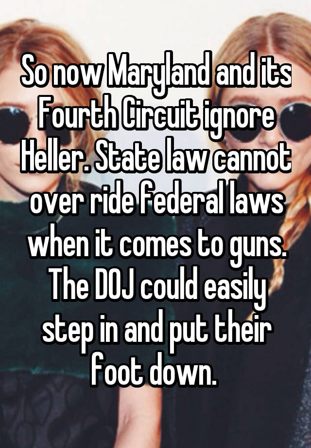 So now Maryland and its Fourth Circuit ignore Heller. State law cannot over ride federal laws when it comes to guns. The DOJ could easily step in and put their foot down. 