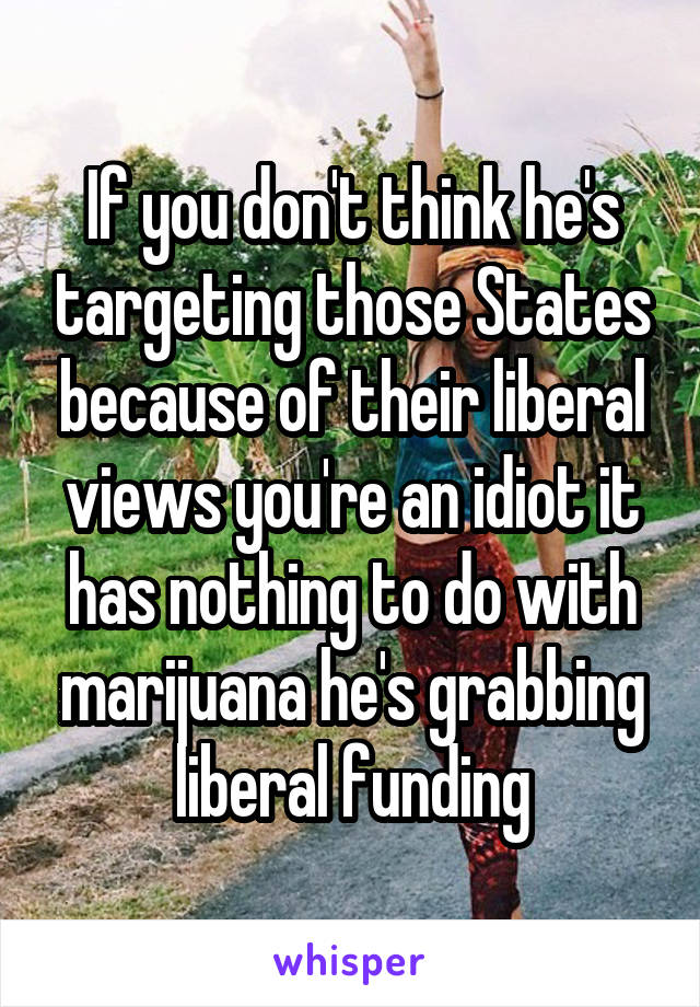 If you don't think he's targeting those States because of their liberal views you're an idiot it has nothing to do with marijuana he's grabbing liberal funding