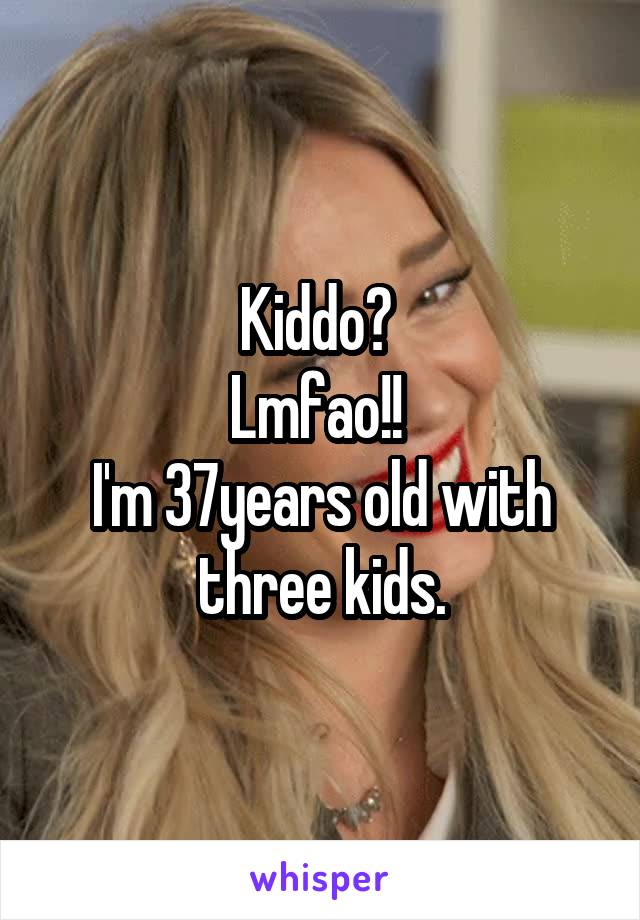 Kiddo? 
Lmfao!! 
I'm 37years old with three kids.