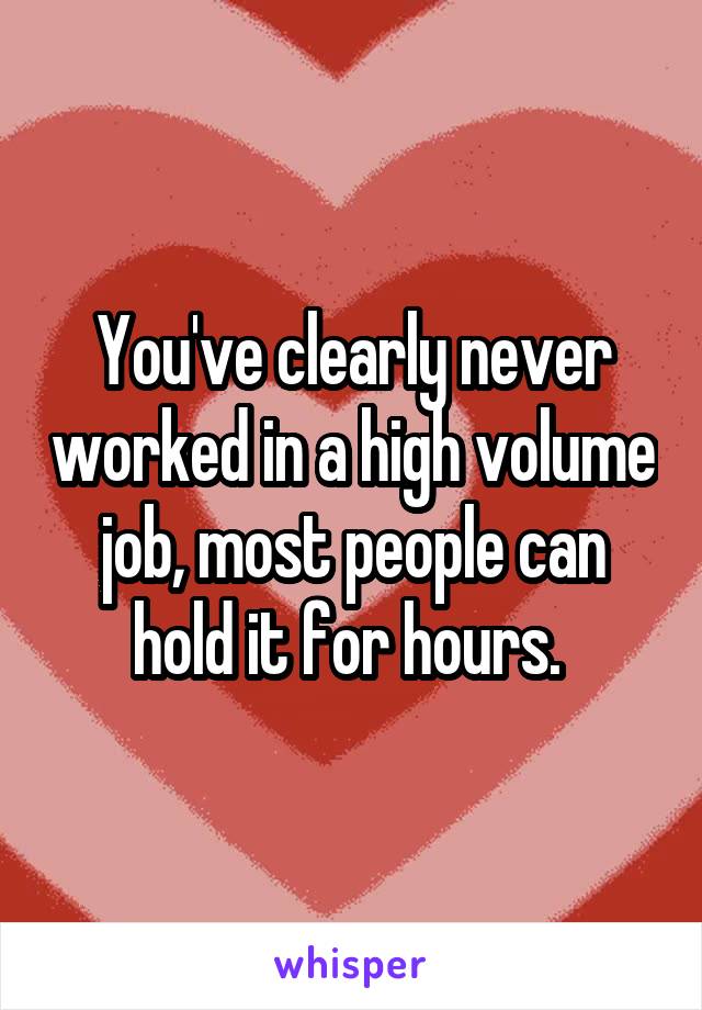 You've clearly never worked in a high volume job, most people can hold it for hours. 