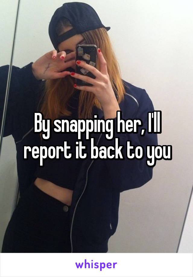 By snapping her, I'll report it back to you