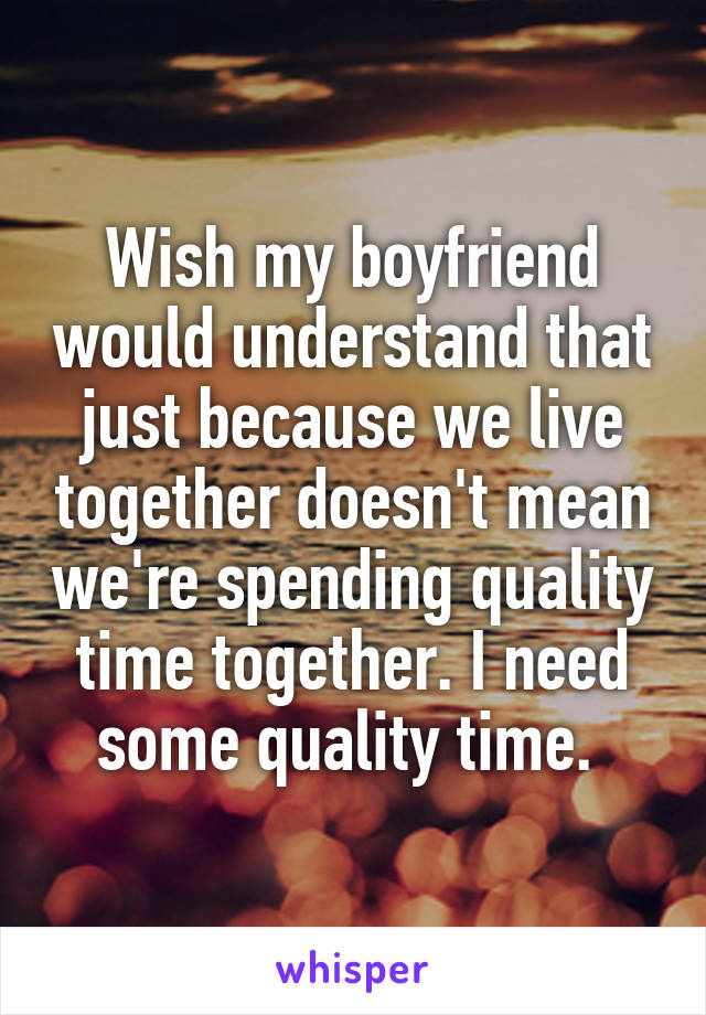 Wish my boyfriend would understand that just because we live together doesn't mean we're spending quality time together. I need some quality time. 