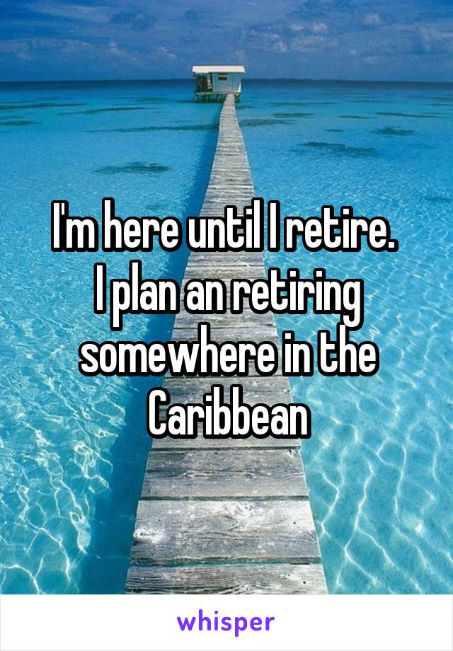 I'm here until I retire. 
I plan an retiring somewhere in the Caribbean