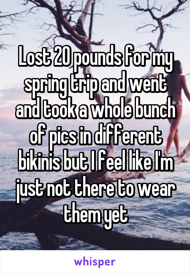 Lost 20 pounds for my spring trip and went and took a whole bunch of pics in different bikinis but I feel like I'm just not there to wear them yet