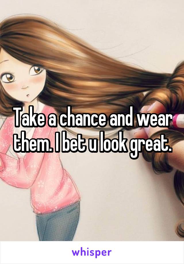 Take a chance and wear them. I bet u look great.