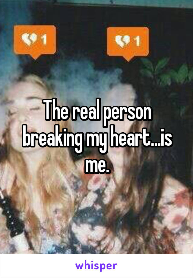 The real person breaking my heart...is me.