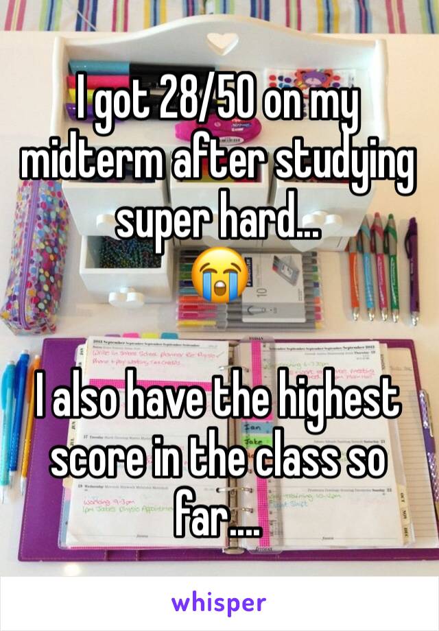 I got 28/50 on my midterm after studying super hard...
ðŸ˜­

I also have the highest score in the class so far....