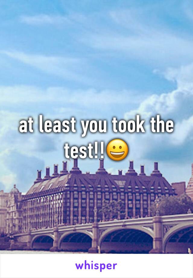 at least you took the test!!😀