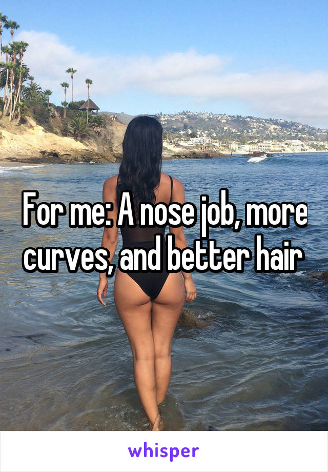 For me: A nose job, more curves, and better hair 