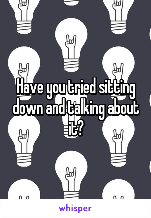 Have you tried sitting down and talking about it?