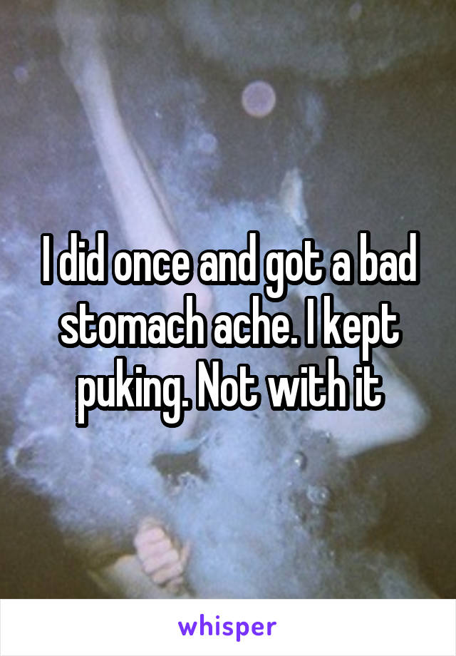 I did once and got a bad stomach ache. I kept puking. Not with it