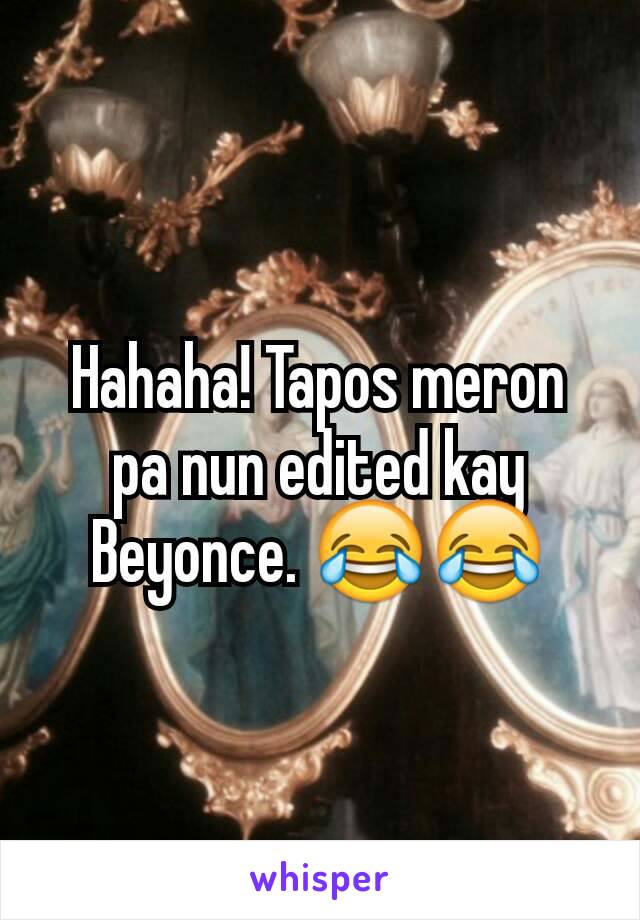 Hahaha! Tapos meron pa nun edited kay Beyonce. 😂😂