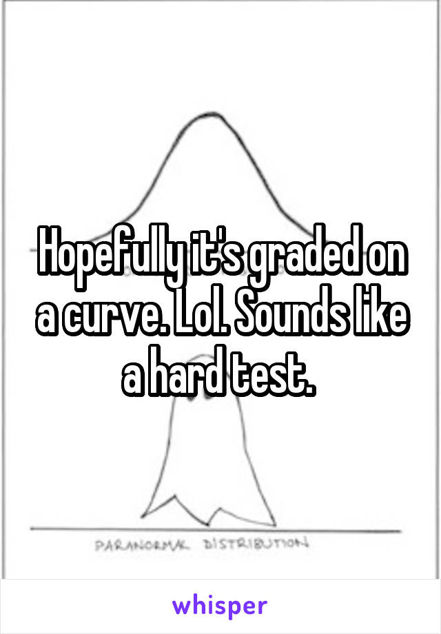 Hopefully it's graded on a curve. Lol. Sounds like a hard test. 