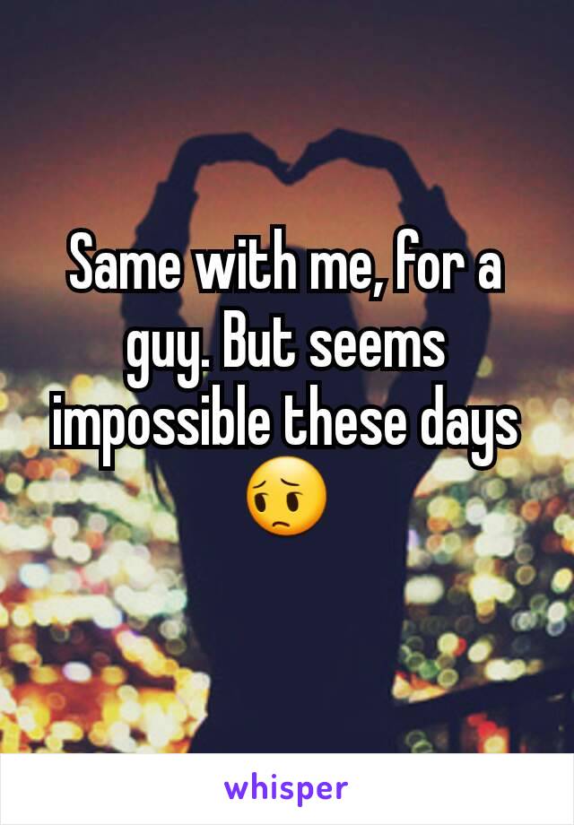 Same with me, for a guy. But seems impossible these days 😔